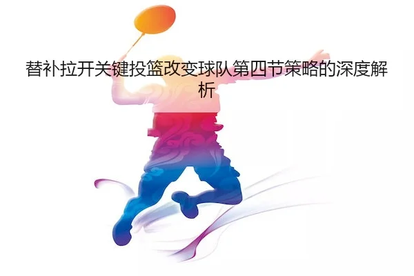 替补拉开关键投篮改变球队第四节策略的深度解析